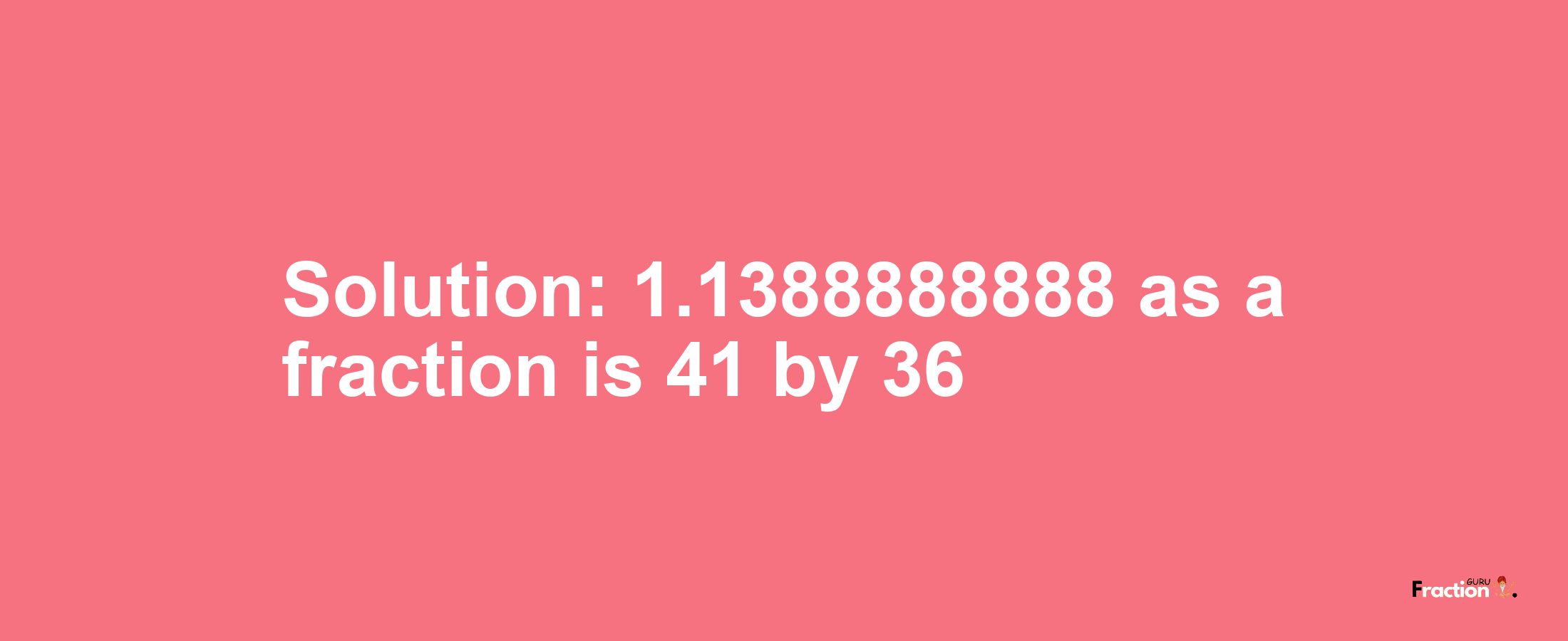 Solution:1.1388888888 as a fraction is 41/36